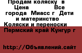 Продам коляску 2в1 › Цена ­ 10 000 - Все города, Миасс г. Дети и материнство » Коляски и переноски   . Пермский край,Кунгур г.